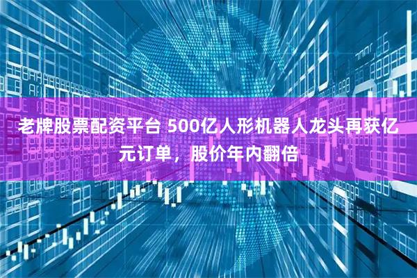老牌股票配资平台 500亿人形机器人龙头再获亿元订单，股价年内翻倍