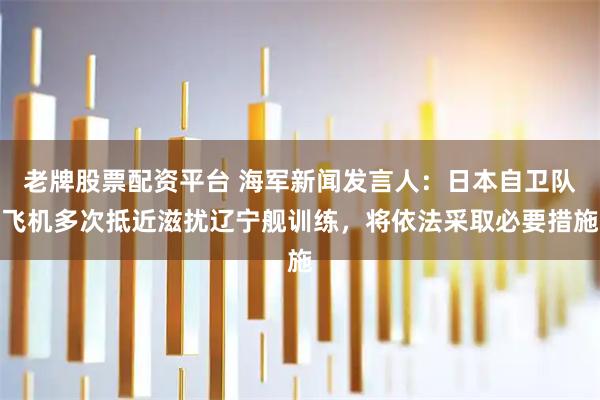 老牌股票配资平台 海军新闻发言人：日本自卫队飞机多次抵近滋扰辽宁舰训练，将依法采取必要措施