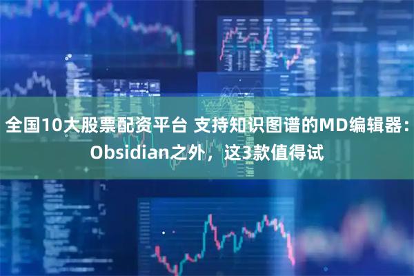 全国10大股票配资平台 支持知识图谱的MD编辑器：Obsidian之外，这3款值得试
