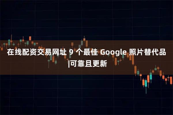 在线配资交易网址 9 个最佳 Google 照片替代品 |可靠且更新