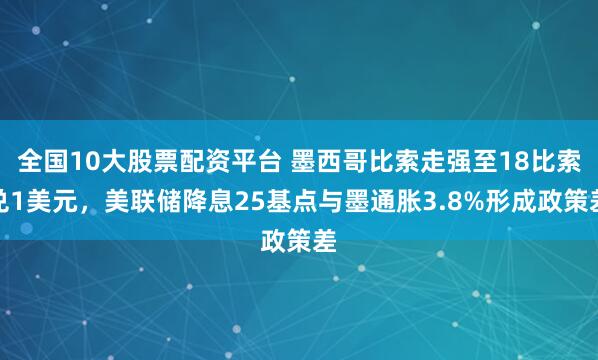 全国10大股票配资平台 墨西哥比索走强至18比索兑1美元，美联储降息25基点与墨通胀3.8%形成政策差