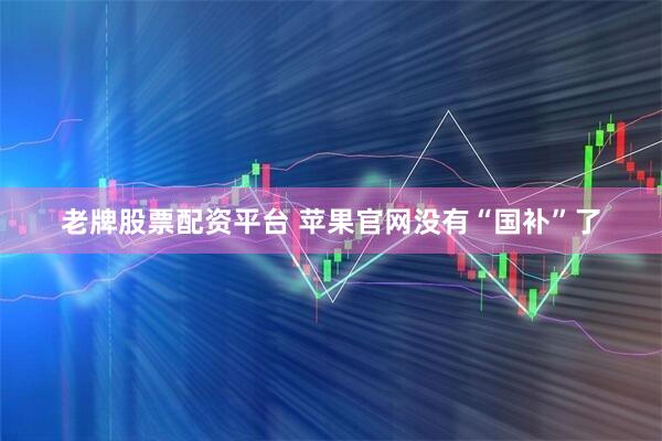 老牌股票配资平台 苹果官网没有“国补”了