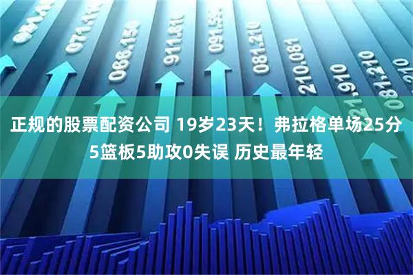 正规的股票配资公司 19岁23天！弗拉格单场25分5篮板5助攻0失误 历史最年轻