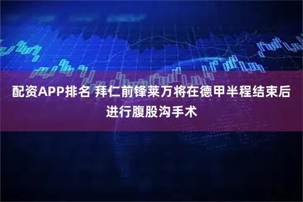 配资APP排名 拜仁前锋莱万将在德甲半程结束后进行腹股沟手术