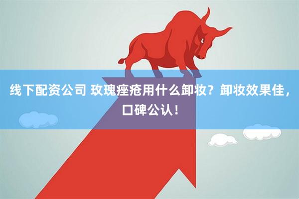 线下配资公司 玫瑰痤疮用什么卸妆？卸妆效果佳，口碑公认！