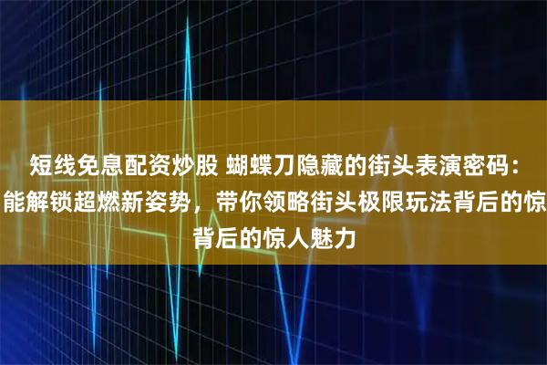 短线免息配资炒股 蝴蝶刀隐藏的街头表演密码：为何它能解锁超燃新姿势，带你领略街头极限玩法背后的惊人魅力