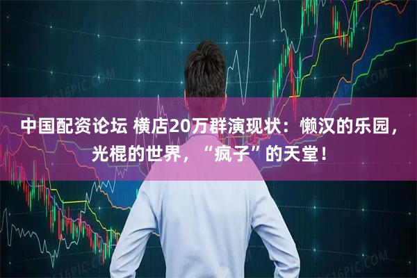 中国配资论坛 横店20万群演现状：懒汉的乐园，光棍的世界，“疯子”的天堂！