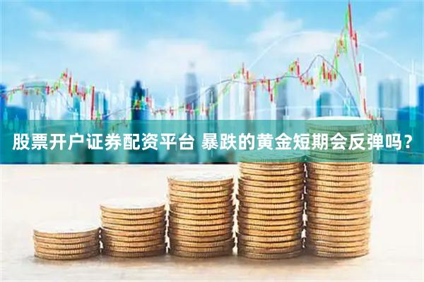 股票开户证券配资平台 暴跌的黄金短期会反弹吗？
