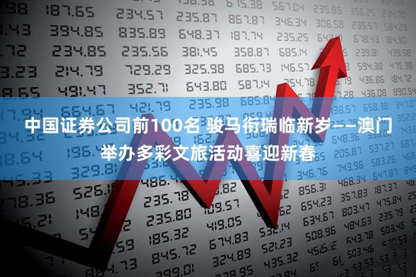 中国证券公司前100名 骏马衔瑞临新岁——澳门举办多彩文旅活动喜迎新春