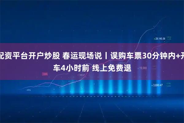 配资平台开户炒股 春运现场说丨误购车票30分钟内+开车4小时前 线上免费退