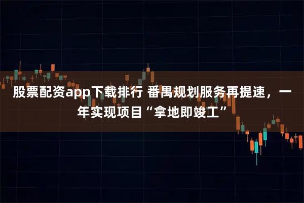 股票配资app下载排行 番禺规划服务再提速，一年实现项目“拿地即竣工”