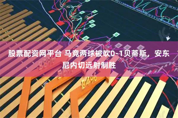 股票配资网平台 马竞两球被吹0-1贝蒂斯，安东尼内切远射制胜
