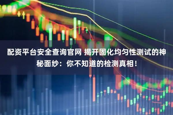 配资平台安全查询官网 揭开固化均匀性测试的神秘面纱：你不知道的检测真相！