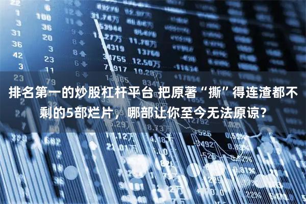 排名第一的炒股杠杆平台 把原著“撕”得连渣都不剩的5部烂片，哪部让你至今无法原谅？