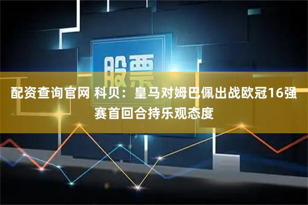 配资查询官网 科贝：皇马对姆巴佩出战欧冠16强赛首回合持乐观态度