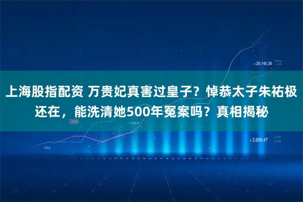 上海股指配资 万贵妃真害过皇子？悼恭太子朱祐极还在，能洗清她500年冤案吗？真相揭秘