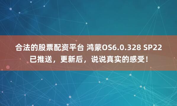 合法的股票配资平台 鸿蒙OS6.0.328 SP22已推送，更新后，说说真实的感受！