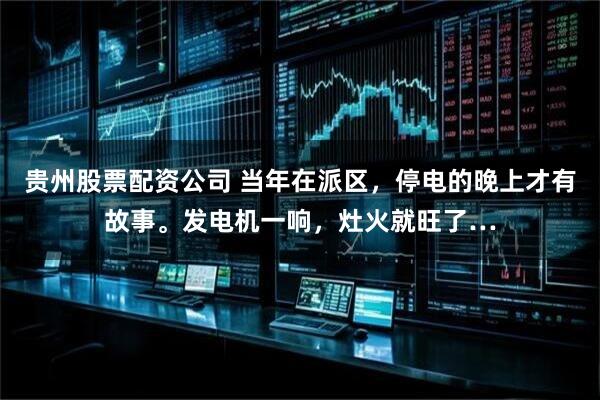 贵州股票配资公司 当年在派区，停电的晚上才有故事。发电机一响，灶火就旺了…