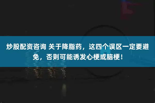 炒股配资咨询 关于降脂药，这四个误区一定要避免，否则可能诱发心梗或脑梗！