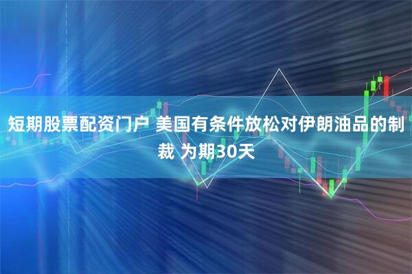 短期股票配资门户 美国有条件放松对伊朗油品的制裁 为期30天