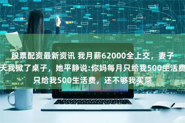 股票配资最新资讯 我月薪62000全上交，妻子却从不做饭，那天我掀了桌子，她平静说:你妈每月只给我500生活费，还不够我买菜