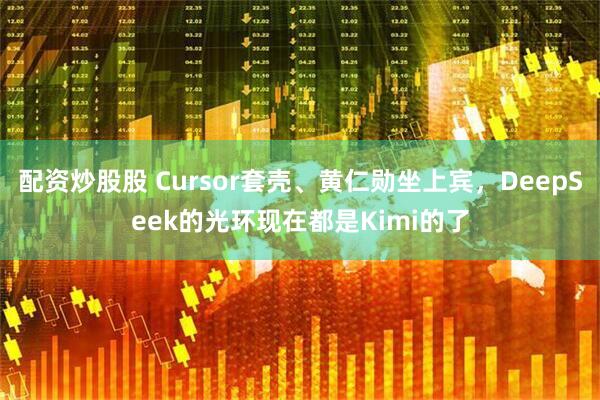 配资炒股股 Cursor套壳、黄仁勋坐上宾，DeepSeek的光环现在都是Kimi的了